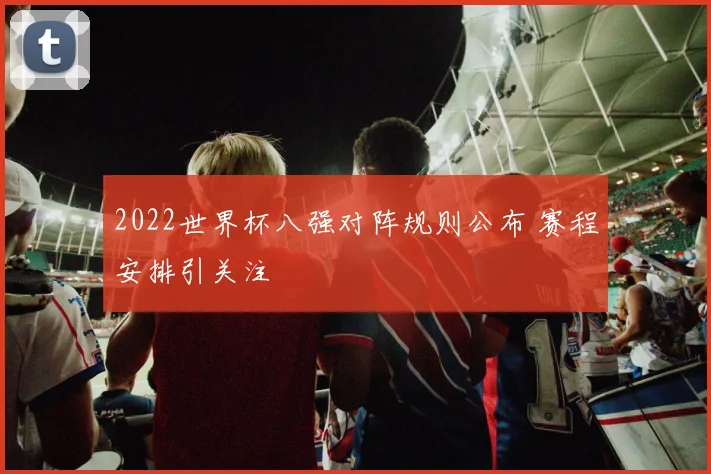 2022世界杯八强对阵规则公布 赛程安排引关注