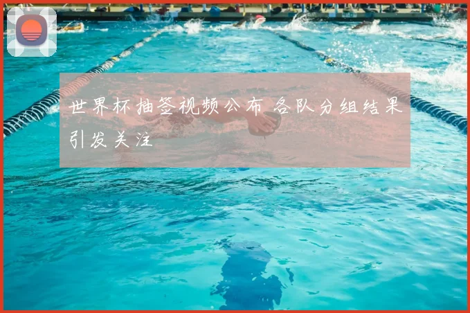世界杯抽签视频公布 各队分组结果引发关注