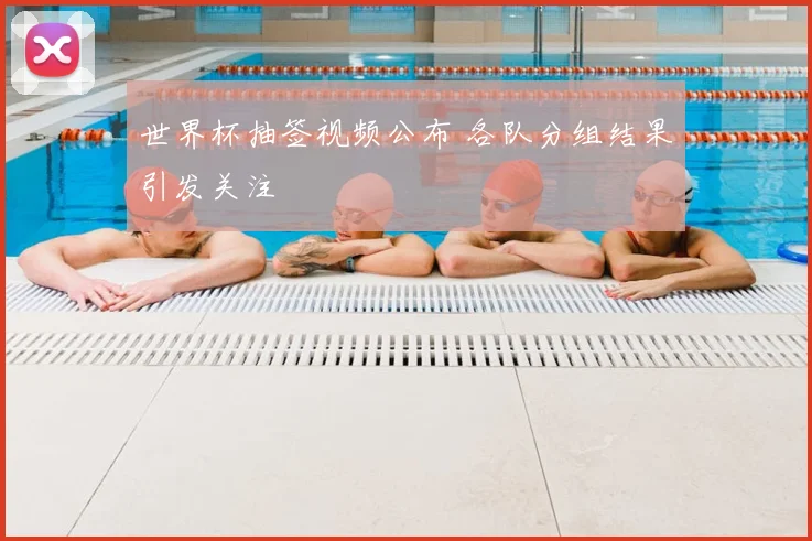 世界杯抽签视频公布 各队分组结果引发关注