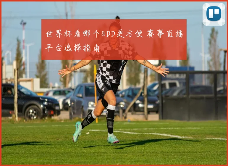 世界杯看哪个app更方便 赛事直播平台选择指南