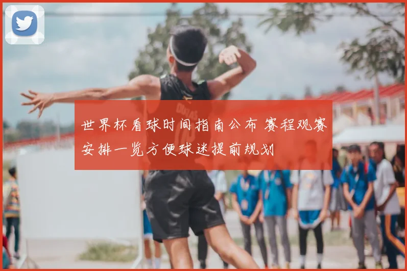 世界杯看球时间指南公布 赛程观赛安排一览方便球迷提前规划